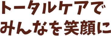 トータルケアでみんなを笑顔に